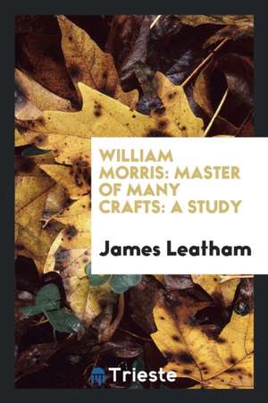 William Morris: Master of Many Crafts: A Study de James Leatham