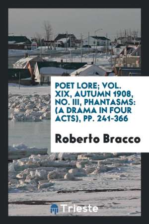 Poet Lore; Vol. XIX, Autumn 1908, No. III, Phantasms: (a Drama in Four Acts), Pp. 241-366 de Roberto Bracco