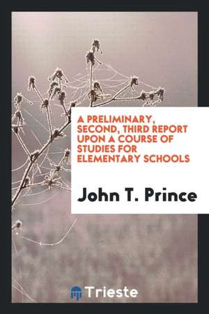 A Preliminary, Second, Third Report Upon a Course of Studies for Elementary Schools de John T. Prince