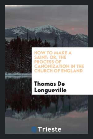 How to Make a Saint: Or, the Process of Canonization in the Church of England de Thomas De Longueville