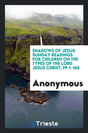 Shadows of Jesus: Sunday Readings for Children on the Types of the Lord Jesus Christ; Pp.1-165 de Anonymous