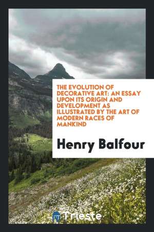 The Evolution of Decorative Art: An Essay Upon Its Origin and Development as Illustrated by the Art of Modern Races of Mankind de Henry Balfour