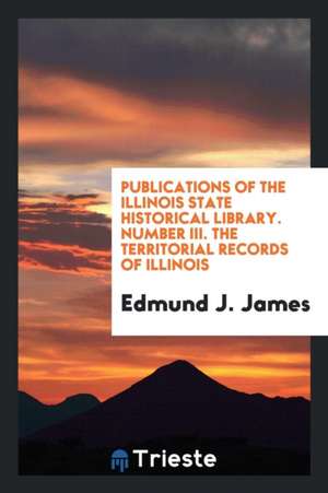 Publications of the Illinois State Historical Library. Number III. the Territorial Records of Illinois de Edmund J. James