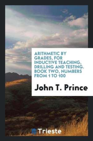 Arithmetic by Grades, for Inductive Teaching, Drilling and Testing. Book Two, Numbers from 1 to 100 de John T. Prince