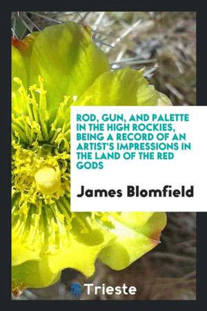 Rod, Gun, and Palette in the High Rockies: Being a Record of an Artist's ... de James Blomfield