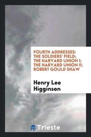 Fourth Addresses: The Soldiers' Field; The Harvard Union I; The Harvard Union II; Robert Gould Shaw de Henry Lee Higginson