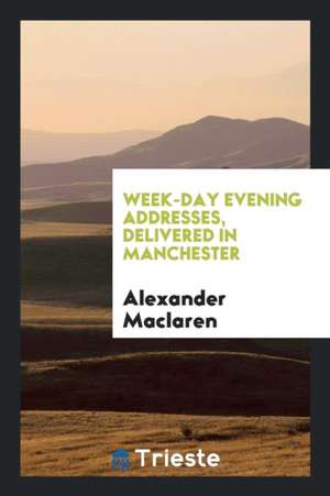 Week-Day Evening Addresses, Delivered in Manchester de Alexander Maclaren