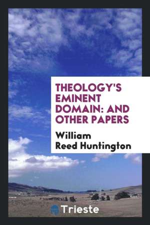 Theology's Eminent Domain: And Other Papers de William Reed Huntington