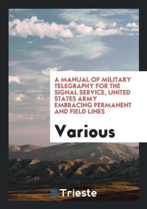 A Manual of Military Telegraphy for the Signal Service, United States Army Embracing Permanent and Field Lines de Various