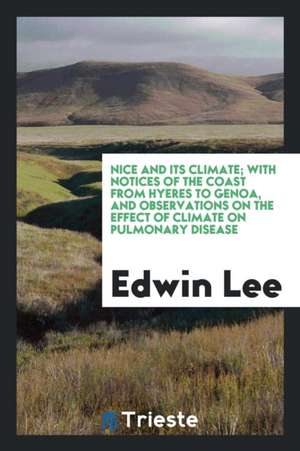 Nice and Its Climate; With Notices of the Coast from Hyeres to Genoa, and Observations on the Effect of Climate on Pulmonary Disease de Edwin Lee