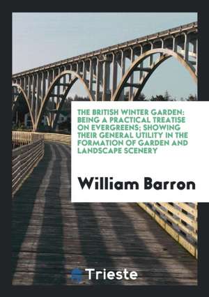 The British Winter Garden: Being a Practical Treatise on Evergreens; Showing ... de William Barron