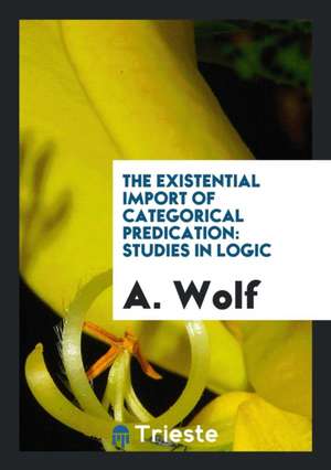 The Existential Import of Categorical Predication: Studies in Logic de A. Wolf