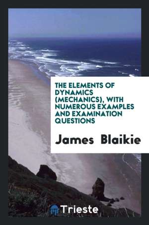 The Elements of Dynamics (Mechanics), with Numerous Examples and Examination Questions de James Blaikie