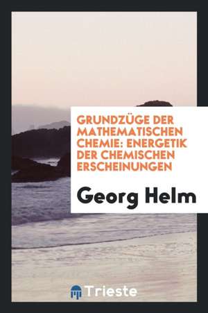 Grundzüge Der Mathematischen Chemie: Energetik Der Chemischen Erscheinungen de Georg Helm