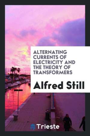 Alternating Currents of Electricity and the Theory of Transformers de Alfred Still