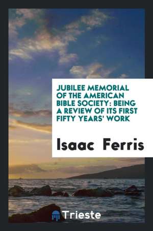 Jubilee Memorial of the American Bible Society: Being a Review of Its First Fifty Years' Work de Isaac Ferris