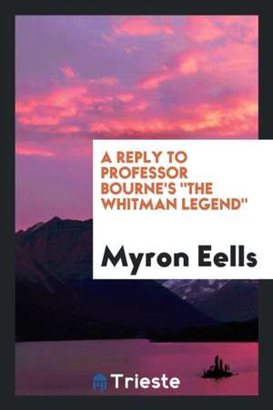 A Reply to Professor Bourne's the Whitman Legend de Myron Eells