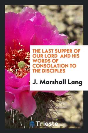 The Last Supper of Our Lord: And His Words of Consolation to the Disciples de John Marshall Lang