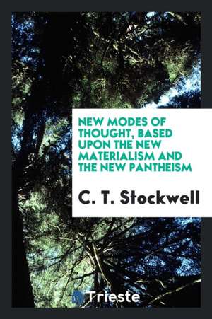 New Modes of Thought, Based Upon the New Materialism and the New Pantheism de C. T. Stockwell