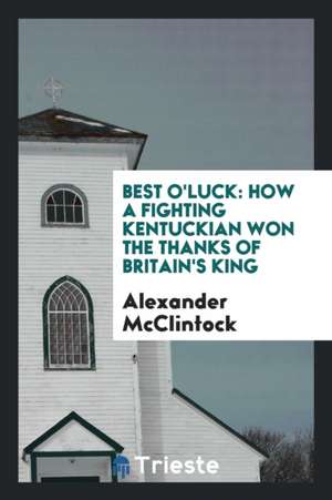 Best O'Luck: How a Fighting Kentuckian Won the Thanks of Britain's King de Alexander McClintock