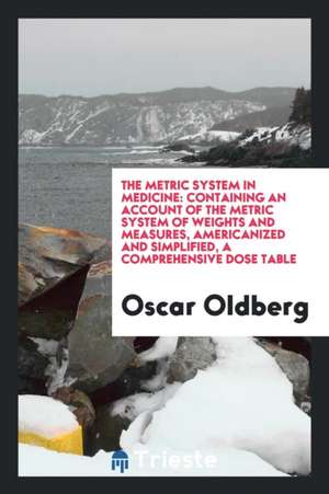 The Metric System in Medicine: Containing an Account of the Metric System of Weights and Measures, Americanized and Simplified, a Comprehensive Dose de Oscar Oldberg