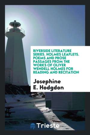 Riverside Literature Series. Holmes Leaflets. Poems and Prose Passages from the Works of Oliver Wendell Holmes for Reading and Recitation de Josephine E. Hodgdon