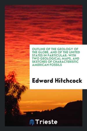 Outline of the Geology of the Globe, and of the United States in Particular: With Two Geological Maps, and Sketches of Characteristic American Fossils de Edward Hitchcock