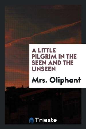 A Little Pilgrim in the Seen and the Unseen de Margaret Wilson Oliphant