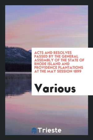 Acts and Resolves Passed by the General Assembly of the State of Rhode Island and Providence Plantations at the May Session 1899 de Various