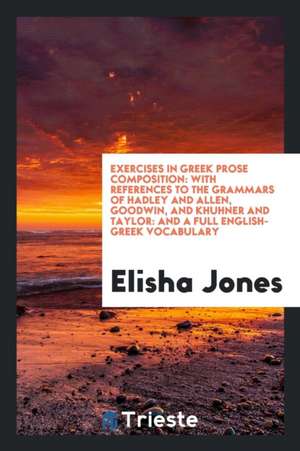 Exercises in Greek Prose Composition: With References to the Grammars of Hadley and Allen, Goodwin, and Khuhner and Taylor: And a Full English-Greek V de Elisha Jones