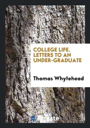 College Life. Letters to an Under-Graduate de Thomas Whytehead