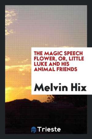 The Magic Speech Flower, Or, Little Luke and His Animal Friends de Melvin Hix