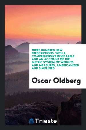 Three Hundred New Prescriptions: With a Comprehensive Dose Table and an Account of the Metric System of Weights and Measures, Americanized and Simplif de Oscar Oldberg