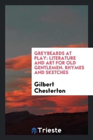 Greybeards at Play: Literature and Art for Old Gentlemen. Rhymes and Sketches de Gilbert Chesterton