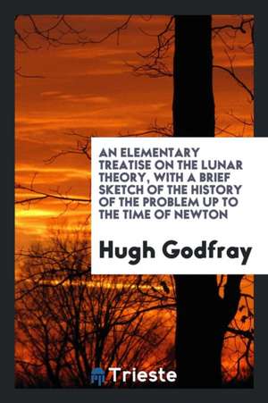 An Elementary Treatise on the Lunar Theory, with a Brief Sketch of the History of the Problem Up to the Time of Newton de Hugh Godfray