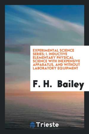 Experimental Science Series; I. Inductive Elementary Physical Science with Inexpensive Apparatus, and Without Laboratory Equipment de F. H. Bailey