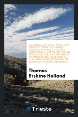 A Manual of Naval Prize Law: Founded Upon the Manual Prepared in 1866 by Godfrey Lushington. Late Fellow of All Souls College, Oxford and of the In de Thomas Erskine Holland