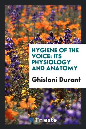 Hygiene of the Voice: Its Physiology and Anatomy de Ghislani Durant