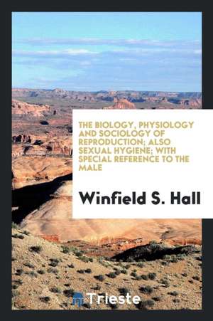 The Biology, Physiology and Sociology of Reproduction; Also Sexual Hygiene; With Special Reference to the Male de Winfield S. Hall