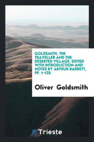 The Traveller and the Deserted Village: Ed. with Introduction and Notes by Arthur Barrett de Oliver Goldsmith