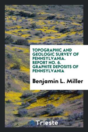 Topographic and Geologic Survey of Pennsylvania. Report No. 6. Graphite Deposits of Pennsylvania de Benjamin L. Miller