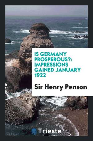 Is Germany Prosperous?: Impressions Gained January 1922 de Sir Henry Penson