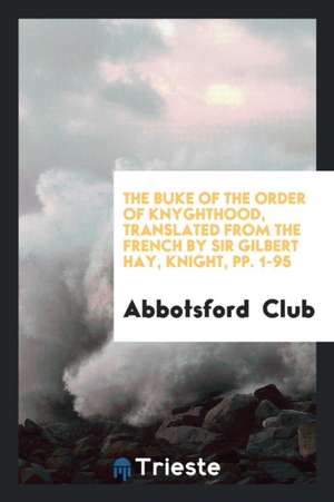 The Buke of the Order of Knyghthood, Translated from the French by Sir Gilbert Hay, Knight, Pp. 1-95 de Abbotsford Club