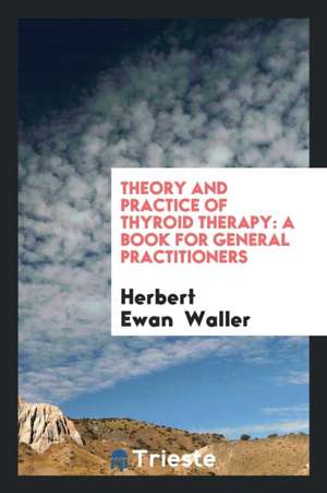 Theory and Practice of Thyroid Therapy: A Book for General Practitioners de Herbert Ewan Waller