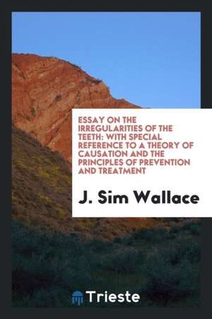 Essay on the Irregularities of the Teeth: With Special Reference to a Theory of Causation and the Principles of Prevention and Treatment de J. Sim Wallace