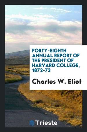 Forty-Eighth Annual Report of the President of Harvard College, 1872-73 de Charles W. Eliot