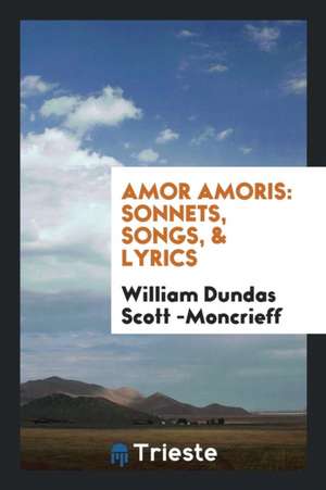 Amor Amoris: Sonnets, Songs, & Lyrics de William Dundas Scott -Moncrieff