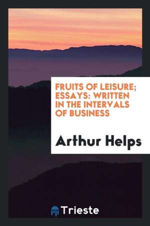 Fruits of Leisure; Essays: Written in the Intervals of Business de Arthur Helps