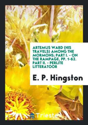 Artemus Ward (His Travels) Among the Mormons; Part I. - On the Rampage, Pp. 1-62. Part II. - Perlite Litteratoor de E. P. Hingston