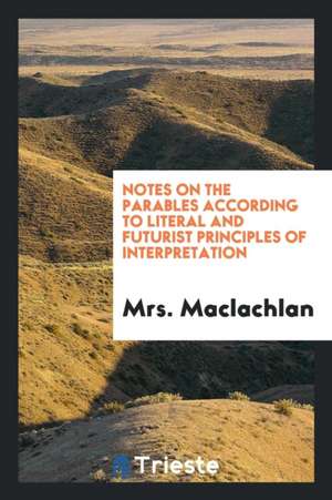 Notes on the Parables According to Literal and Futurist Principles of Interpretation de Mrs MacLachlan